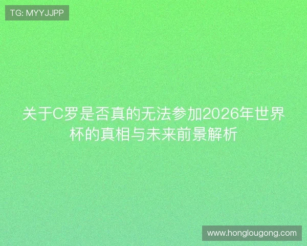 关于C罗是否真的无法参加2026年世界杯的真相与未来前景解析