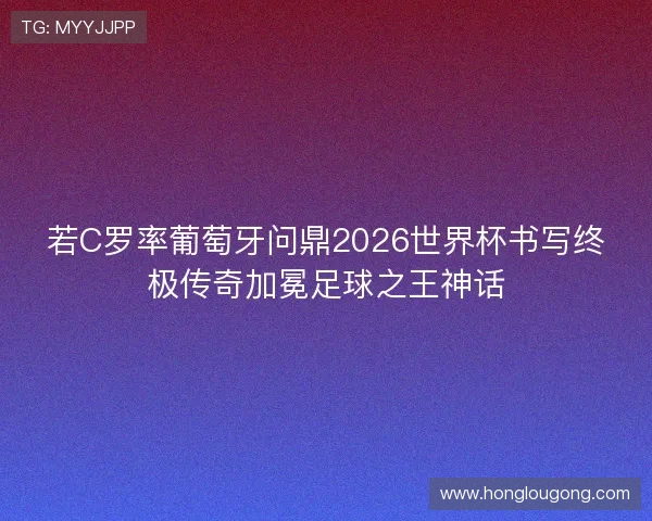 若C罗率葡萄牙问鼎2026世界杯书写终极传奇加冕足球之王神话