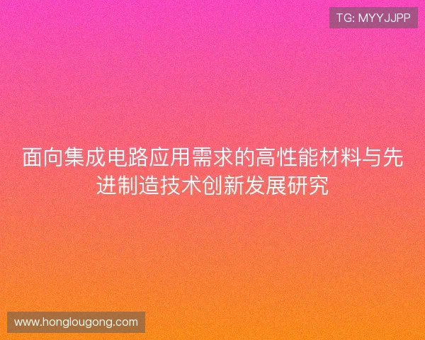 面向集成电路应用需求的高性能材料与先进制造技术创新发展研究