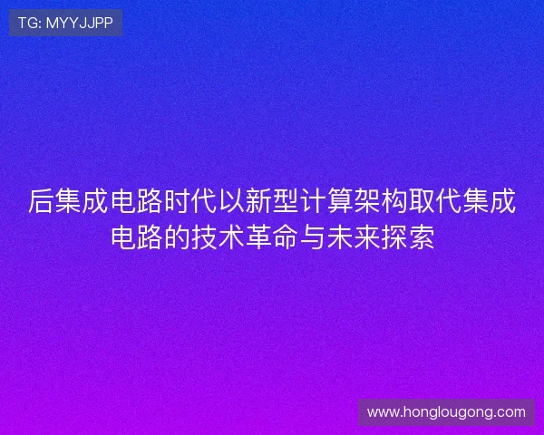 后集成电路时代以新型计算架构取代集成电路的技术革命与未来探索